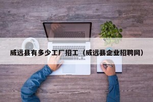 威远县有多少工厂招工（威远县企业招聘网）