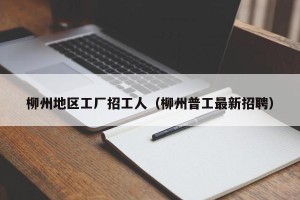 柳州地区工厂招工人（柳州普工最新招聘）