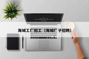 海城工厂招工（海城厂子招聘）
