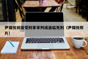尹锡悦将接受刑事审判或面临死刑（尹锡悦照片）