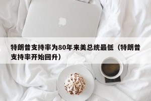特朗普支持率为80年来美总统最低（特朗普支持率开始回升）
