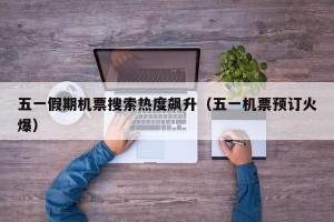 五一假期机票搜索热度飙升（五一机票预订火爆）