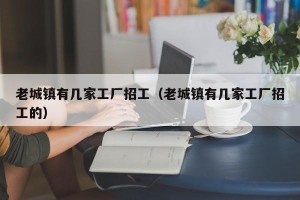 老城镇有几家工厂招工（老城镇有几家工厂招工的）