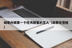 胡歌内娱第一个吃大螃蟹的艺人（胡歌吃雪糕）