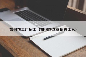 如何帮工厂招工（如何帮企业招聘工人）