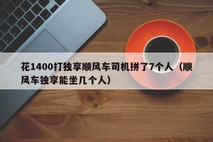 花1400打独享顺风车司机拼了7个人（顺风车独享能坐几个人）