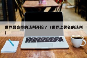 世界最奇怪的谈判开始了（世界上著名的谈判）