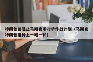 特朗普曾阻止马斯克听对华作战计划（马斯克特朗普推特上一唱一和）