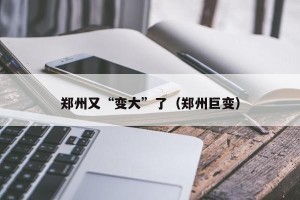 郑州又“变大”了（郑州巨变）
