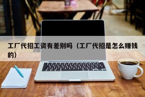 工厂代招工资有差别吗（工厂代招是怎么赚钱的）