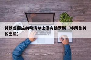 特朗普回应关税清单上没有俄罗斯（特朗普关税壁垒）