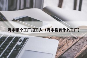 海丰哪个工厂招工人（海丰县有什么工厂）