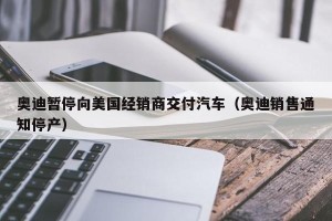 奥迪暂停向美国经销商交付汽车（奥迪销售通知停产）