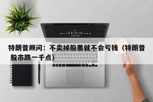 特朗普顾问：不卖掉股票就不会亏钱（特朗普 股市跌一千点）