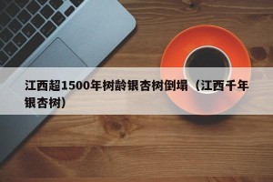 江西超1500年树龄银杏树倒塌（江西千年银杏树）