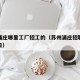 苏州浦庄哪里工厂招工的（苏州浦庄招聘临时工周日）