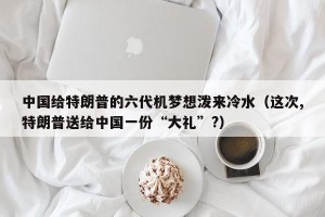 中国给特朗普的六代机梦想泼来冷水（这次,特朗普送给中国一份“大礼”?）
