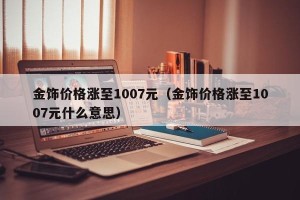 金饰价格涨至1007元（金饰价格涨至1007元什么意思）