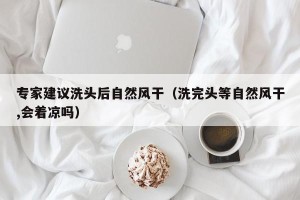 专家建议洗头后自然风干（洗完头等自然风干,会着凉吗）