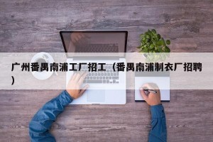 广州番禺南浦工厂招工（番禺南浦制衣厂招聘）
