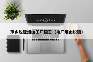 萍乡脱硫烟囱工厂招工（电厂烟囱脱硫）