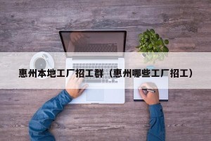 惠州本地工厂招工群（惠州哪些工厂招工）