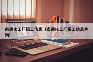 南通化工厂招工信息（南通化工厂招工信息查询）