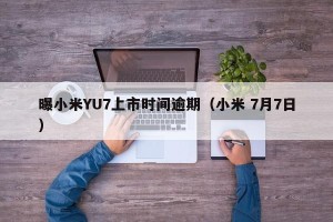 曝小米YU7上市时间逾期（小米 7月7日）