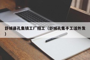 舒城县孔集镇工厂招工（舒城孔集手工活外发）