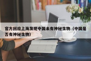官方回应上海发现中国未有神秘生物（中国是否有神秘生物）