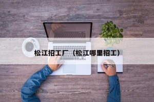 松江招工厂（松江哪里招工）