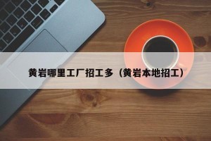 黄岩哪里工厂招工多（黄岩本地招工）