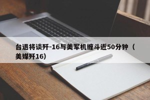 台退将谈歼-16与美军机缠斗近50分钟（美媒歼16）