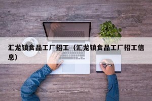 汇龙镇食品工厂招工（汇龙镇食品工厂招工信息）