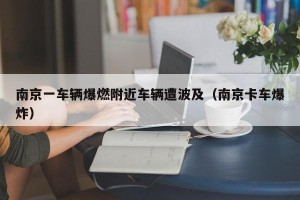 南京一车辆爆燃附近车辆遭波及（南京卡车爆炸）