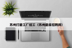 苏州打磨工厂招工（苏州磨床招聘网）