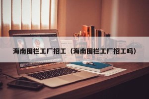 海南围栏工厂招工（海南围栏工厂招工吗）