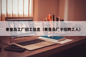 秦皇岛工厂招工信息（秦皇岛厂子招聘工人）