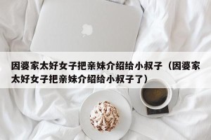 因婆家太好女子把亲妹介绍给小叔子（因婆家太好女子把亲妹介绍给小叔子了）