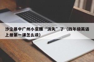 沙尘暴中广州小蛮腰“消失”了（四年级英语上册第一课怎么读）