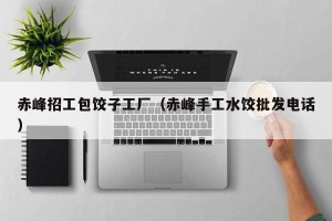 赤峰招工包饺子工厂（赤峰手工水饺批发电话）